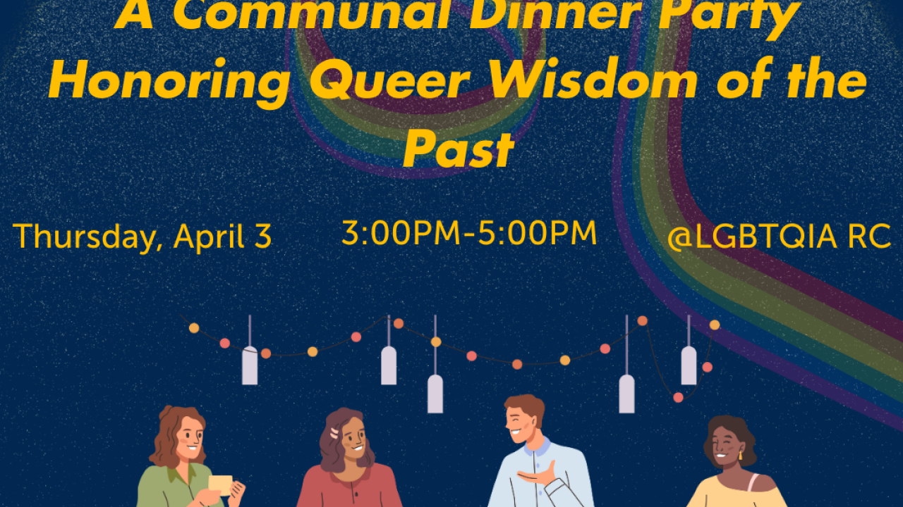 A dark blue background with a rainbow swirl. At the top center, yellow text reads, “Queer Generations Dinner” in black font. Additional yellow text includes “A Communal Dinner Party Honoring Queer Wisdom of the Past,” “Thursday, April 3,” “3:00 PM - 5:00 PM,” and “@LGBTQIA RC.” Below this is an image of a group of people sitting at a table. At the bottom, yellow text reads, “Dinner and beverages will be provided.” The UCD LGBTQIA+ Resource Centers logo is in the bottom right corner, and the UCD WRRC logo