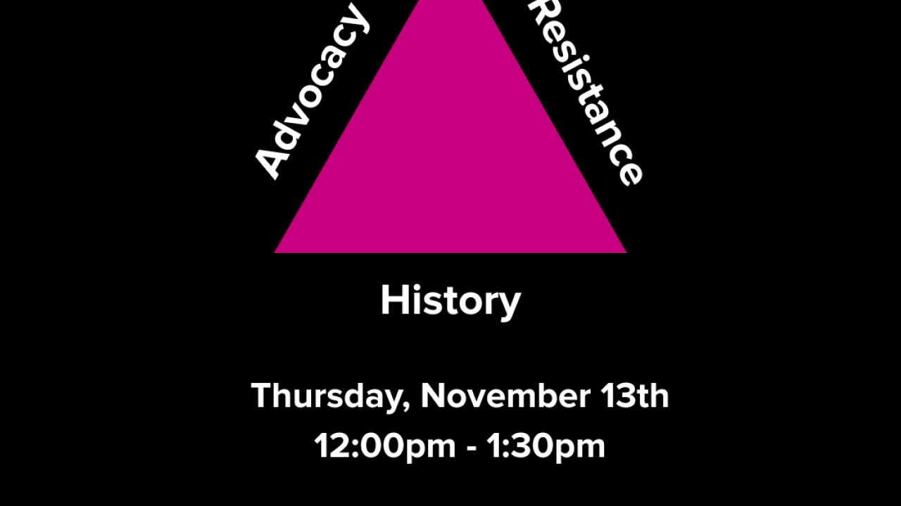 Queer Advocacy 101, Advocacy, Resistance, History bordering a pink triangle. Thursday, November 13th 12:00pm - 1:30pm LGBTQIA Resource Center. Free food provided!