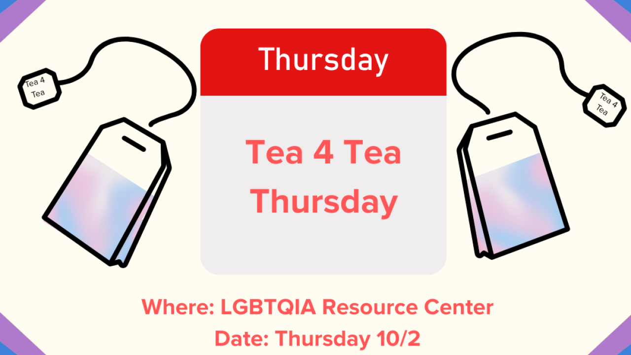 Image of a top and bottom rainbow in the corner. Centering the flyer is a graphic of a calendar with the words "Tea 4 Tea Thursday" centered. Surrounding the calendar graphic to the left and right are tea bags shadded with blue, pink and white faded colors.