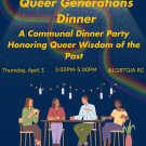  A dark blue background with a rainbow swirl. At the top center, yellow text reads, “Queer Generations Dinner” in black font. Additional yellow text includes “A Communal Dinner Party Honoring Queer Wisdom of the Past,” “Thursday, April 3,” “3:00 PM - 5:00 PM,” and “@LGBTQIA RC.” Below this is an image of a group of people sitting at a table. At the bottom, yellow text reads, “Dinner and beverages will be provided.” The UCD LGBTQIA+ Resource Centers logo is in the bottom right corner, and the UCD WRRC logo 