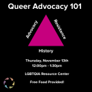 Queer Advocacy 101, Advocacy, Resistance, History bordering a pink triangle. Thursday, November 13th 12:00pm - 1:30pm LGBTQIA Resource Center. Free food provided!