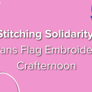 Stitching Solidarity: Trans Flag Embroidery Crafternoon. The image is pink, with a needle and thread in the upper left corner and a heart with the trans flag colors inside an embroidery hoop in the upper right corner